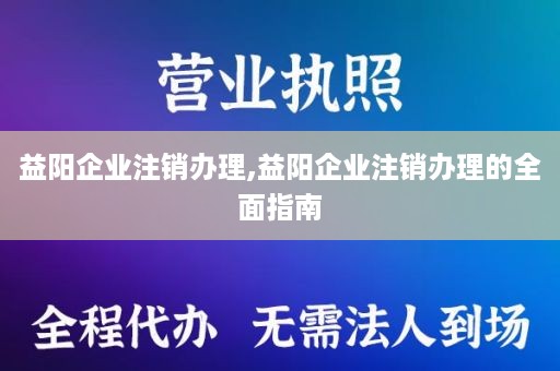 益阳企业注销办理,益阳企业注销办理的全面指南