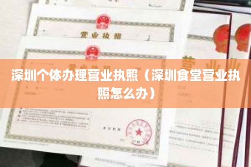 深圳个体办理营业执照（深圳食堂营业执照怎么办）
