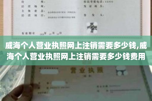 威海个人营业执照网上注销需要多少钱,威海个人营业执照网上注销需要多少钱费用