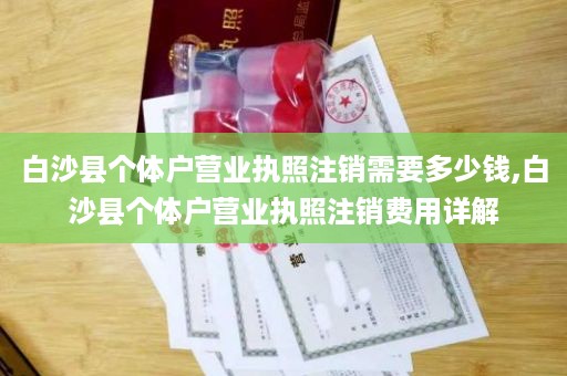 白沙县个体户营业执照注销需要多少钱,白沙县个体户营业执照注销费用详解