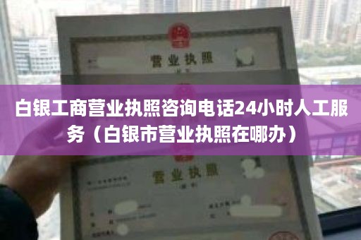 白银工商营业执照咨询电话24小时人工服务（白银市营业执照在哪办）