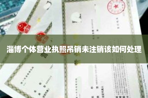 淄博个体营业执照吊销未注销该如何处理