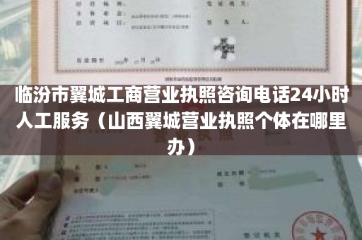 临汾市翼城工商营业执照咨询电话24小时人工服务（山西翼城营业执照个体在哪里办）