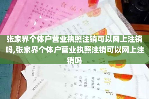 张家界个体户营业执照注销可以网上注销吗,张家界个体户营业执照注销可以网上注销吗
