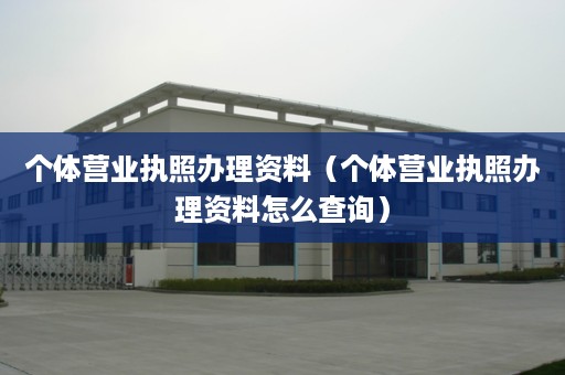 个体营业执照办理资料（个体营业执照办理资料怎么查询）