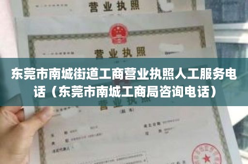 东莞市南城街道工商营业执照人工服务电话（东莞市南城工商局咨询电话）
