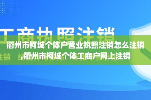 衢州市柯城个体户营业执照注销怎么注销,衢州市柯城个体工商户网上注销