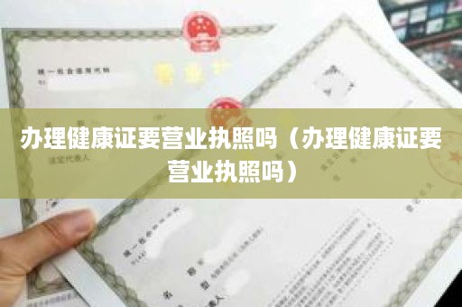 办理健康证要营业执照吗（办理健康证要营业执照吗）