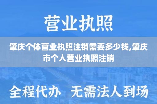 肇庆个体营业执照注销需要多少钱,肇庆市个人营业执照注销