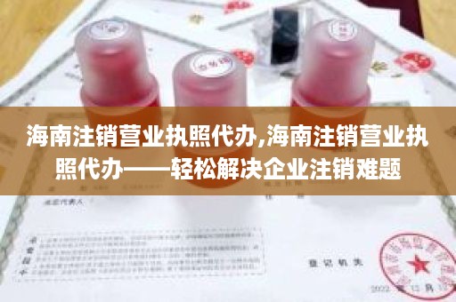 海南注销营业执照代办,海南注销营业执照代办——轻松解决企业注销难题