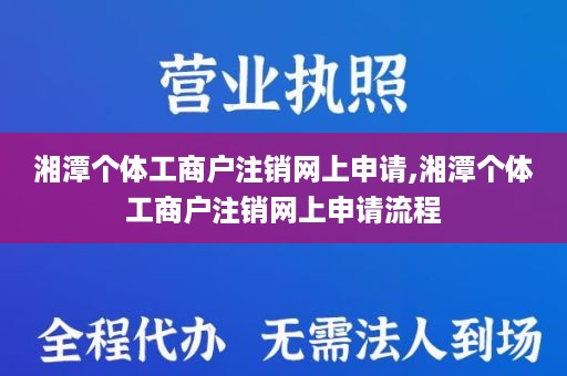湘潭个体工商户注销网上申请,湘潭个体工商户注销网上申请流程