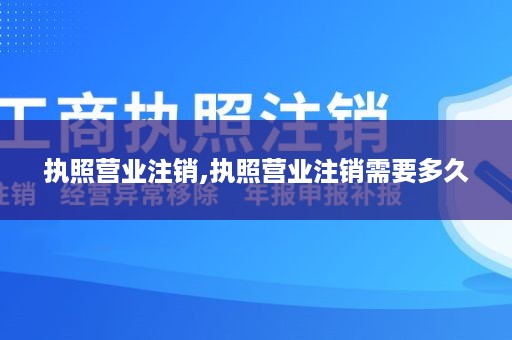 执照营业注销,执照营业注销需要多久