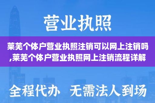 莱芜个体户营业执照注销可以网上注销吗,莱芜个体户营业执照网上注销流程详解