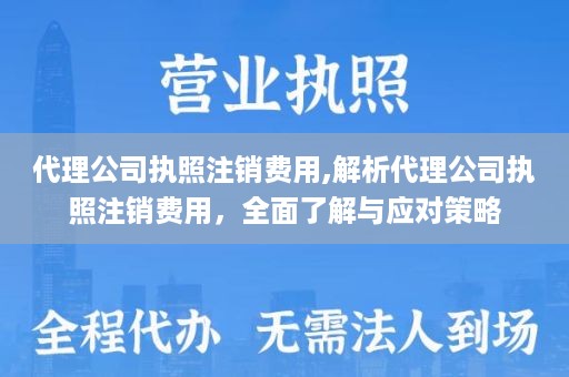 代理公司执照注销费用,解析代理公司执照注销费用，全面了解与应对策略