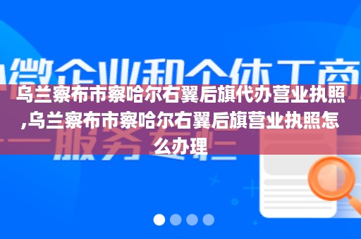 乌兰察布市察哈尔右翼后旗代办营业执照,乌兰察布市察哈尔右翼后旗营业执照怎么办理