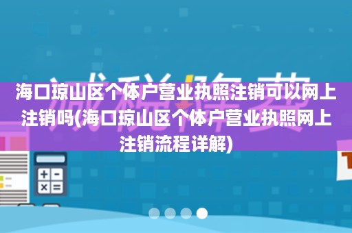 海口琼山区个体户营业执照注销可以网上注销吗(海口琼山区个体户营业执照网上注销流程详解)