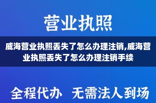 威海营业执照丢失了怎么办理注销,威海营业执照丢失了怎么办理注销手续