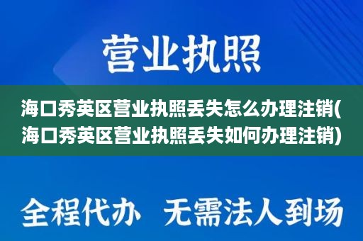 海口秀英区营业执照丢失怎么办理注销(海口秀英区营业执照丢失如何办理注销)
