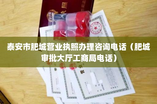 泰安市肥城营业执照办理咨询电话（肥城审批大厅工商局电话）