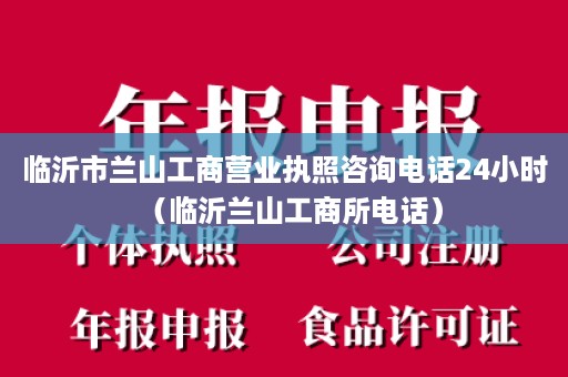 临沂市兰山工商营业执照咨询电话24小时（临沂兰山工商所电话）