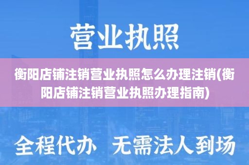 衡阳店铺注销营业执照怎么办理注销(衡阳店铺注销营业执照办理指南)