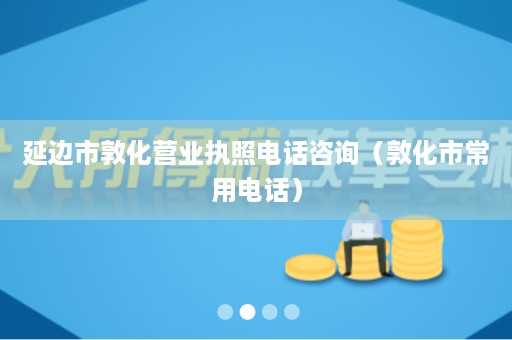 延边市敦化营业执照电话咨询（敦化市常用电话）