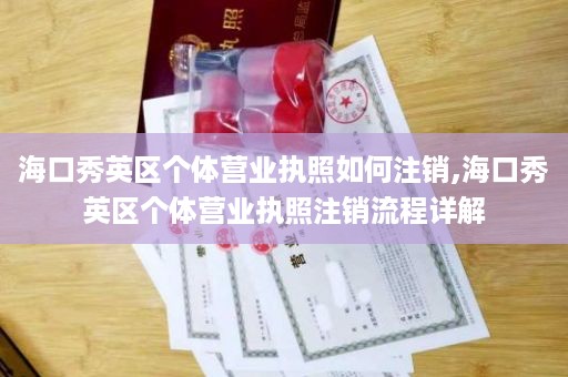 海口秀英区个体营业执照如何注销,海口秀英区个体营业执照注销流程详解