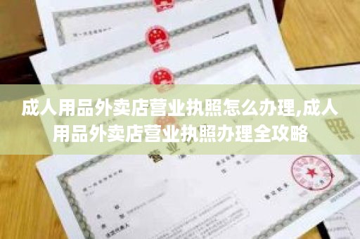 成人用品外卖店营业执照怎么办理,成人用品外卖店营业执照办理全攻略