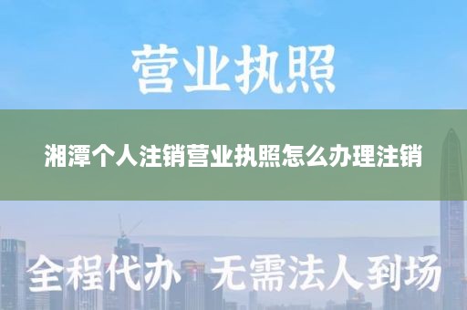 湘潭个人注销营业执照怎么办理注销