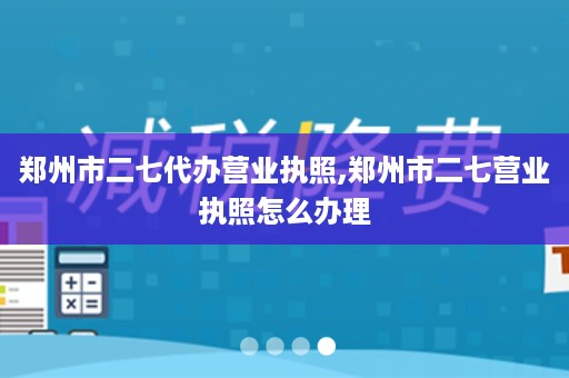 郑州市二七代办营业执照,郑州市二七营业执照怎么办理