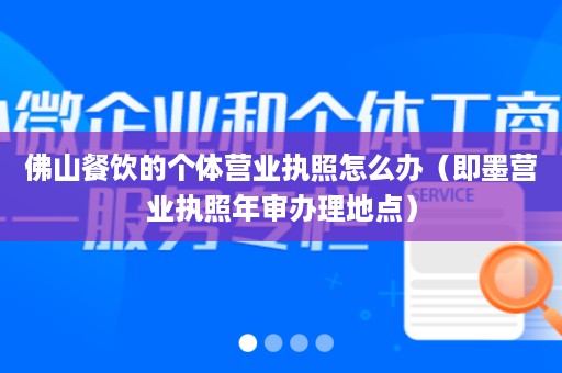 佛山餐饮的个体营业执照怎么办（即墨营业执照年审办理地点）