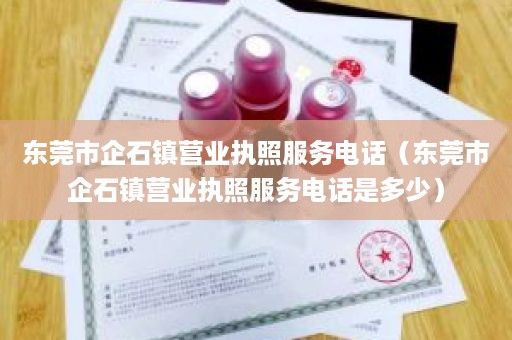 东莞市企石镇营业执照服务电话（东莞市企石镇营业执照服务电话是多少）