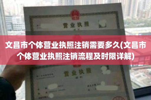 文昌市个体营业执照注销需要多久(文昌市个体营业执照注销流程及时限详解)