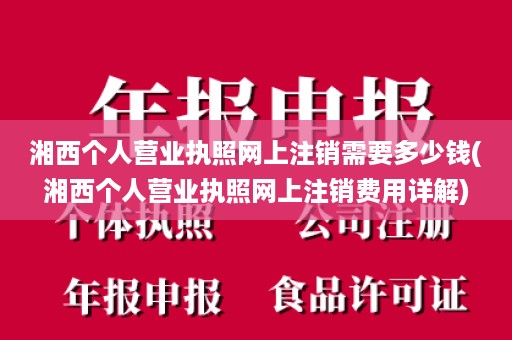 湘西个人营业执照网上注销需要多少钱(湘西个人营业执照网上注销费用详解)