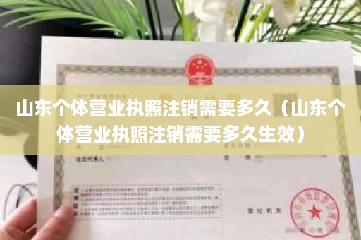 山东个体营业执照注销需要多久（山东个体营业执照注销需要多久生效）
