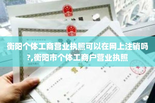 衡阳个体工商营业执照可以在网上注销吗?,衡阳市个体工商户营业执照