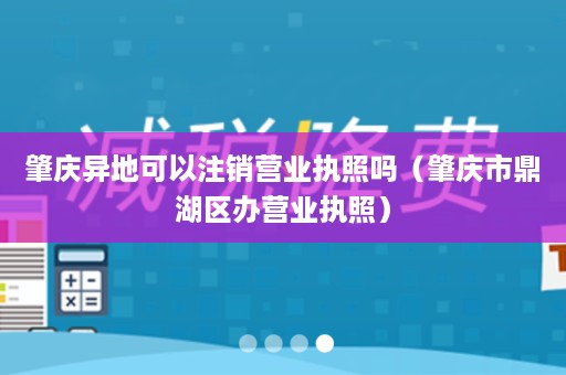 肇庆异地可以注销营业执照吗（肇庆市鼎湖区办营业执照）