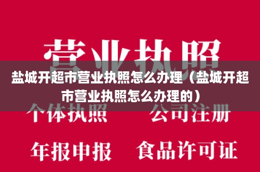 盐城开超市营业执照怎么办理（盐城开超市营业执照怎么办理的）