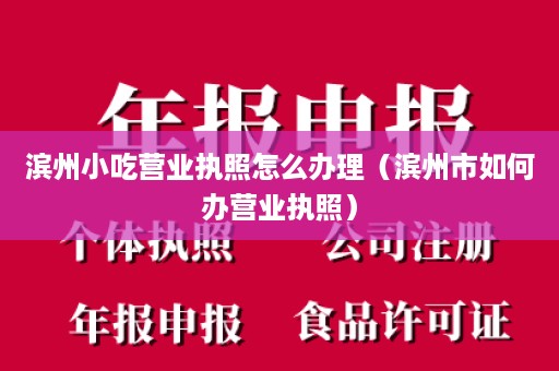 滨州小吃营业执照怎么办理（滨州市如何办营业执照）
