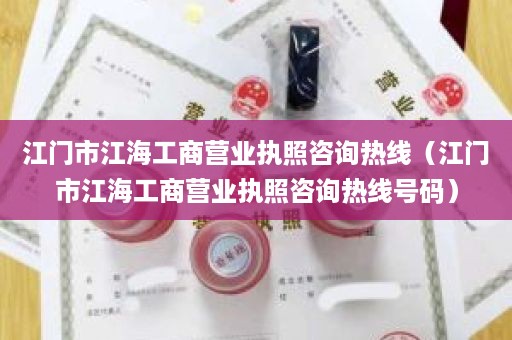 江门市江海工商营业执照咨询热线（江门市江海工商营业执照咨询热线号码）