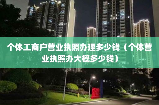 个体工商户营业执照办理多少钱（个体营业执照办大概多少钱）