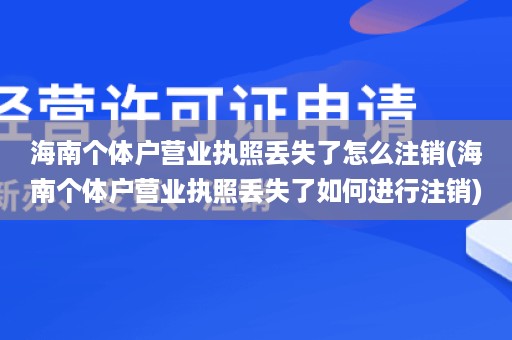 海南个体户营业执照丢失了怎么注销(海南个体户营业执照丢失了如何进行注销)