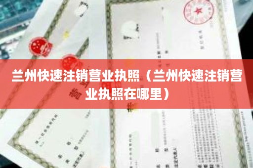 兰州快速注销营业执照（兰州快速注销营业执照在哪里）