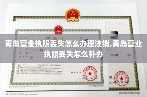 青岛营业执照丢失怎么办理注销,青岛营业执照丢失怎么补办