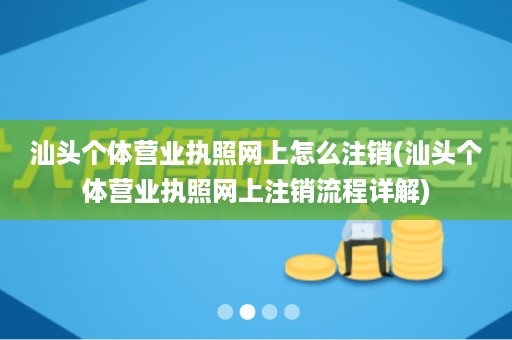 汕头个体营业执照网上怎么注销(汕头个体营业执照网上注销流程详解)