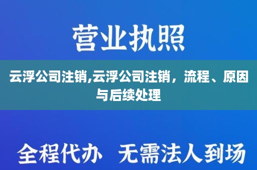 云浮公司注销,云浮公司注销，流程、原因与后续处理