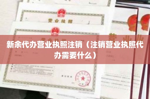新余代办营业执照注销（注销营业执照代办需要什么）