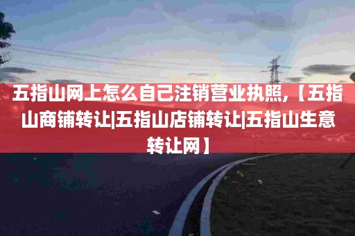 五指山网上怎么自己注销营业执照,【五指山商铺转让|五指山店铺转让|五指山生意转让网】
