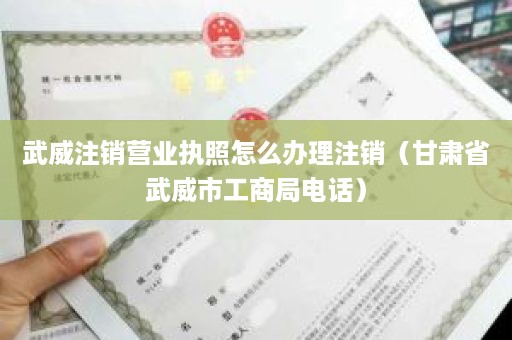 武威注销营业执照怎么办理注销（甘肃省武威市工商局电话）