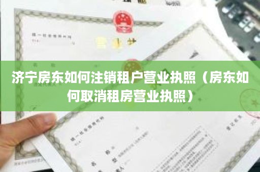 济宁房东如何注销租户营业执照（房东如何取消租房营业执照）
